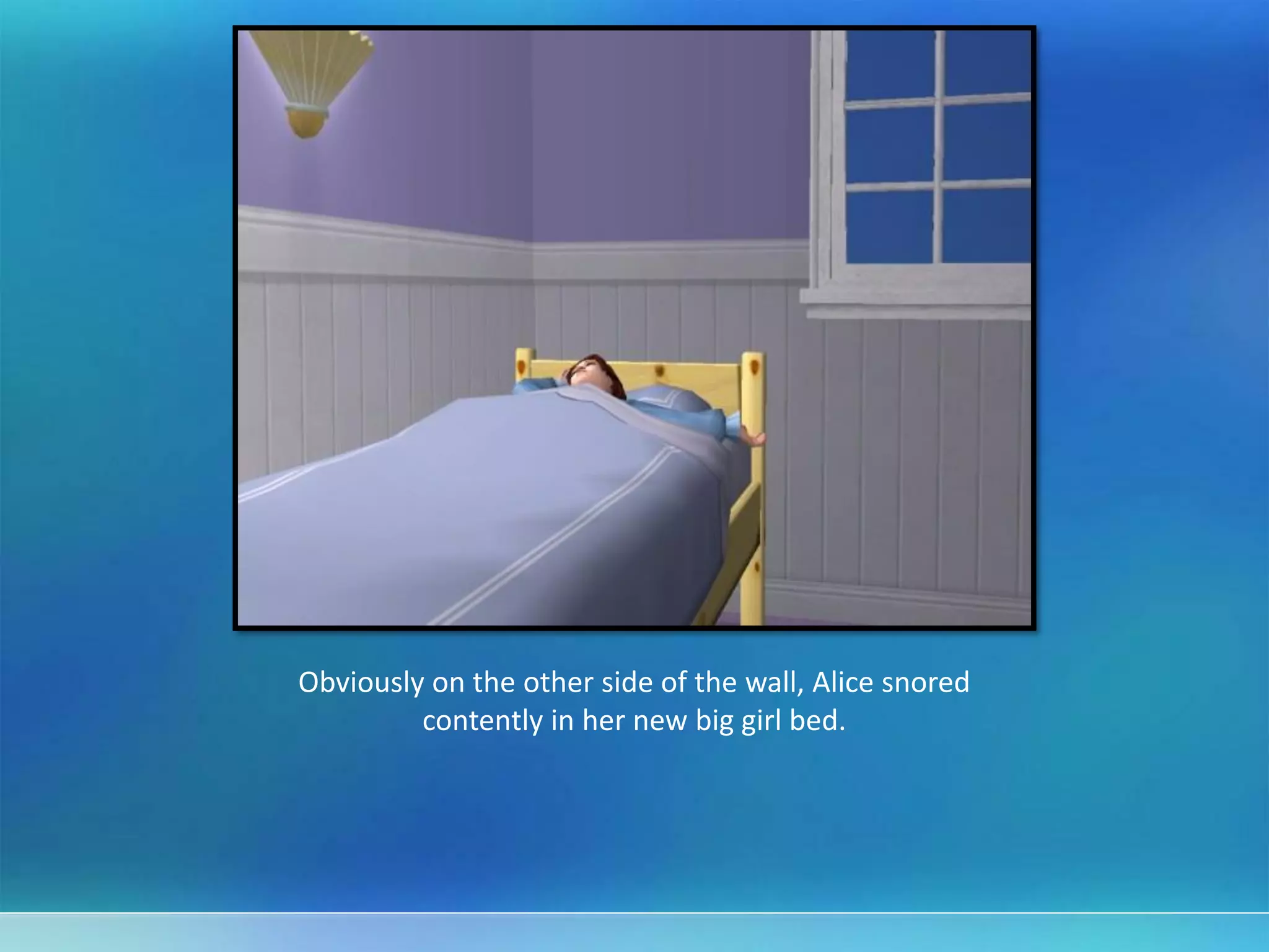 Obviously on the other side of the wall, Alice snored
contently in her new big girl bed.
 