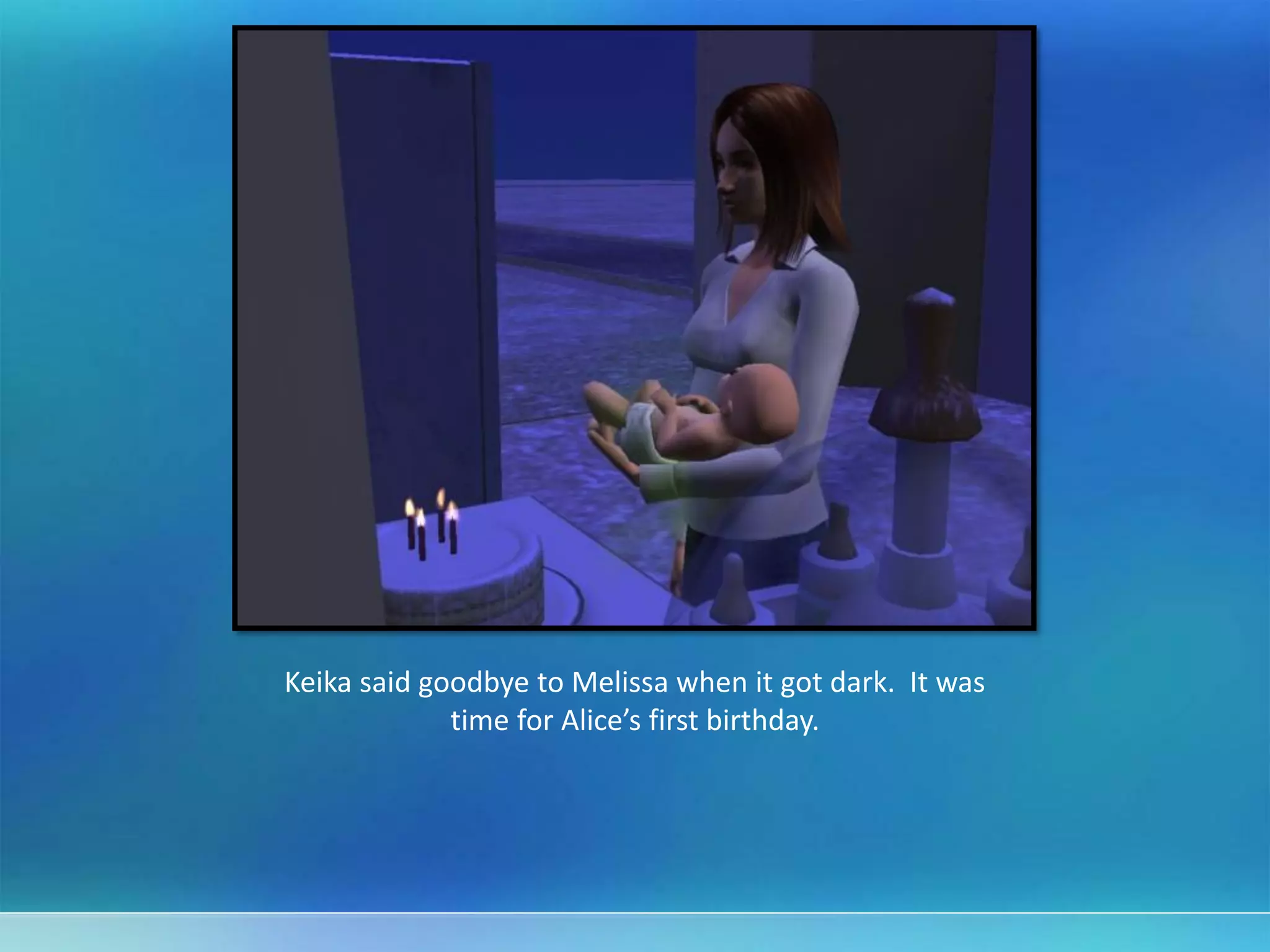 Keika said goodbye to Melissa when it got dark. It was
time for Alice’s first birthday.
 