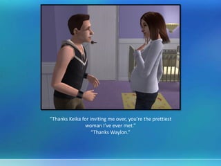 “Thanks Keika for inviting me over, you’re the prettiest
woman I’ve ever met.”
“Thanks Waylon.”
 