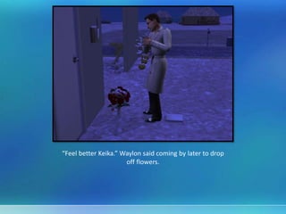 “Feel better Keika.” Waylon said coming by later to drop
off flowers.
 