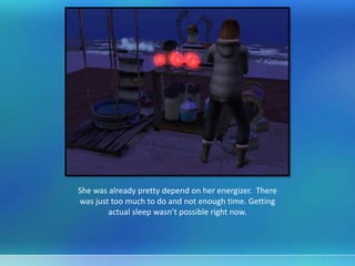 She was already pretty depend on her energizer. There
was just too much to do and not enough time. Getting
actual sleep wasn’t possible right now.
 
