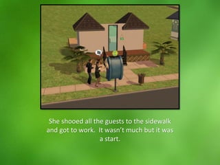 She shooed all the guests to the sidewalk
and got to work. It wasn’t much but it was
a start.
 