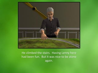 He climbed the stairs. Having Lenny here
had been fun. But it was nice to be alone
again.
 