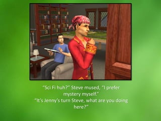 “Sci Fi huh?” Steve mused, “I prefer
mystery myself.”
“It’s Jenny’s turn Steve, what are you doing
here?”
 