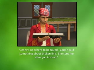 “Jenny’s no where to be found. Capt’n said
something about broken link. She sent me
after you instead.”
 