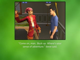 “Come on, man. Buck up. Where’s your
sense of adventure.” Steve said.
 