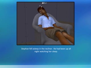 Stephan fell asleep in the recliner. He had been up all
night watching her sleep.
 