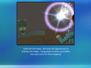 Gabie let him sleep. She took the opportunity to
practice her magic. Using spells to clean up puddles
was way more fun than mopping.
 