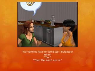 “Our familes have to come too.” Bulbasaur
asked.
“Yes.”
“Then Mel and I are in.”
 