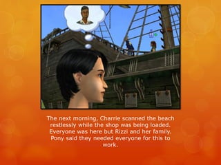 The next morning, Charrie scanned the beach
restlessly while the shop was being loaded.
Everyone was here but Rizzi and her family.
Pony said they needed everyone for this to
work.
 