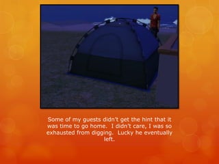 Some of my guests didn’t get the hint that it
was time to go home. I didn’t care, I was so
exhausted from digging. Lucky he eventually
left.
 