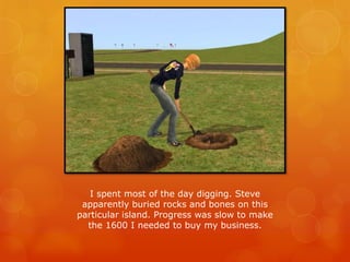 I spent most of the day digging. Steve
apparently buried rocks and bones on this
particular island. Progress was slow to make
the 1600 I needed to buy my business.
 