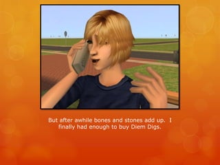 But after awhile bones and stones add up. I
finally had enough to buy Diem Digs.
 