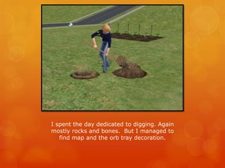 I spent the day dedicated to digging. Again
mostly rocks and bones. But I managed to
find map and the orb tray decoration.
 