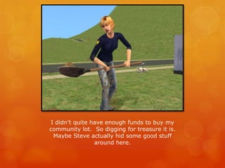 I didn’t quite have enough funds to buy my
community lot. So digging for treasure it is.
Maybe Steve actually hid some good stuff
around here.
 