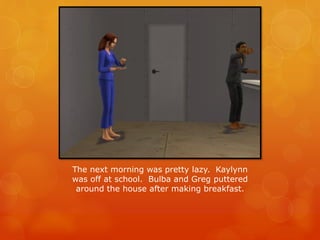 The next morning was pretty lazy. Kaylynn
was off at school. Bulba and Greg puttered
around the house after making breakfast.
 