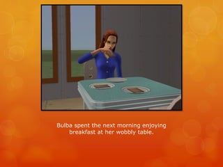 Bulba spent the next morning enjoying
breakfast at her wobbly table.
 