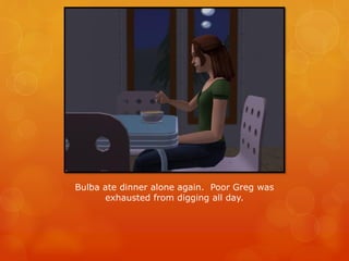 Bulba ate dinner alone again. Poor Greg was
exhausted from digging all day.
 