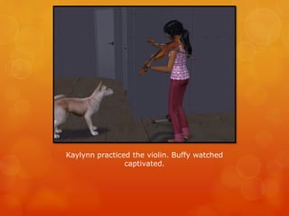 Kaylynn practiced the violin. Buffy watched
captivated.
 