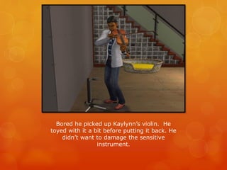 Bored he picked up Kaylynn’s violin. He
toyed with it a bit before putting it back. He
didn’t want to damage the sensitive
instrument.
 
