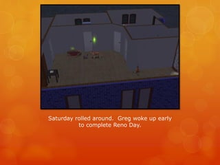 Saturday rolled around. Greg woke up early
to complete Reno Day.
 