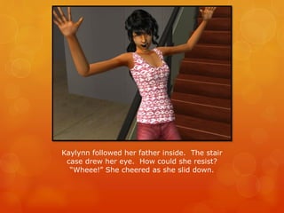 Kaylynn followed her father inside. The stair
case drew her eye. How could she resist?
“Wheee!” She cheered as she slid down.
 