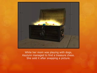 While her mom was playing with dogs,
Kaylynn managed to find a treasure chess.
She sold it after snapping a picture.
 
