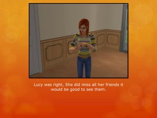 Lucy was right, She did miss all her friends it
would be good to see them.
 
