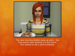 The next morning Delilah woke up early. Her
final exams were starting in a few hours.
She wanted to eat a good breakfast.
 