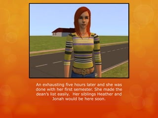 An exhausting five hours later and she was
done with her first semester. She made the
dean’s list easily. Her siblings Heather and
Jonah would be here soon.
 