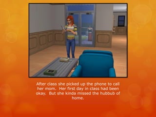 After class she picked up the phone to call
her mom. Her first day in class had been
okay. But she kinda missed the hubbub of
home.
 