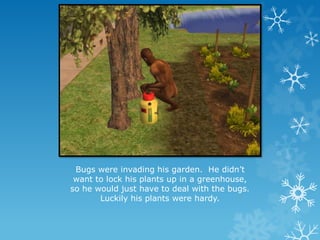 Bugs were invading his garden. He didn’t
want to lock his plants up in a greenhouse,
so he would just have to deal with the bugs.
Luckily his plants were hardy.
 