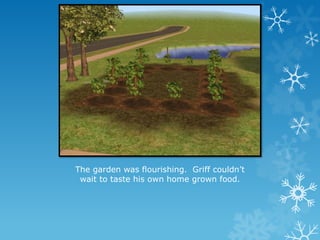 The garden was flourishing. Griff couldn’t
wait to taste his own home grown food.
 