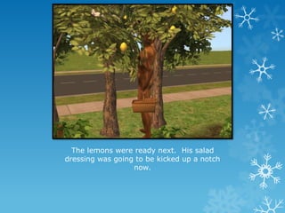 The lemons were ready next. His salad
dressing was going to be kicked up a notch
now.
 