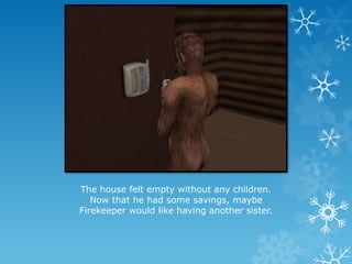 The house felt empty without any children.
Now that he had some savings, maybe
Firekeeper would like having another sister.
 