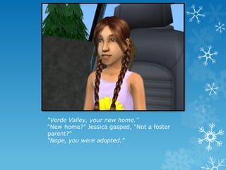 “Verde Valley, your new home.”
“New home?” Jessica gasped, “Not a foster
parent?”
“Nope, you were adopted.”
 