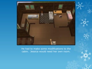 He had to make some modifications to the
cabin. Jessica would need her own room.
 