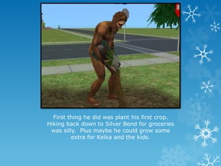 First thing he did was plant his first crop.
Hiking back down to Silver Bend for groceries
was silly. Plus maybe he could grow some
extra for Keika and the kids.
 