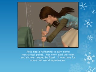 Alice had a hankering to earn some
mechanical points. Her mom said the toilet
and shower needed be fixed. It was time for
some real world experiences.
 