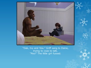 “Oak, Ivy and Yew.” Griff sang to Daine,
trying to coax to talk.
“Poo!” The little girl fussed.
 