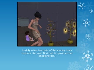 Luckily a few harvests of the money trees
replaced the cash Buri had to spend on her
shopping trip.
 