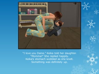 “I love you Daine.” Keika told her daughter.
“Momma!” She replied happily.
Keika’s stomach wobbled as she knelt.
Something was definitely up.
 