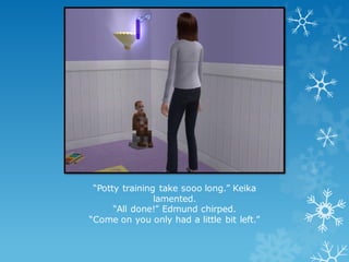 “Potty training take sooo long.” Keika
lamented.
“All done!” Edmund chirped.
“Come on you only had a little bit left.”
 