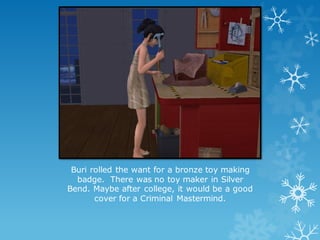 Buri rolled the want for a bronze toy making
badge. There was no toy maker in Silver
Bend. Maybe after college, it would be a good
cover for a Criminal Mastermind.
 