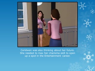 Ceridwen was also thinking about her future.
She needed to max her charisma skill to open
up a spot in the Entertainment career.
 