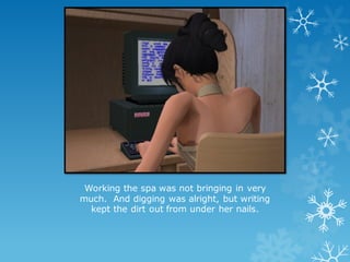 Working the spa was not bringing in very
much. And digging was alright, but writing
kept the dirt out from under her nails.
 