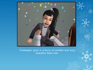 Firekeeper grew in a flurry of confetti and long
beautiful black hair.
 