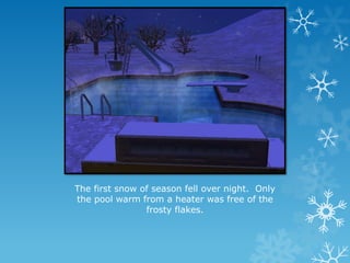 The first snow of season fell over night. Only
the pool warm from a heater was free of the
frosty flakes.
 