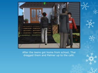 After the teens got home from school, Thai
dragged them and Palmer up to the café.
 