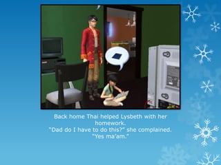 Back home Thai helped Lysbeth with her
homework.
“Dad do I have to do this?” she complained.
“Yes ma’am.”
 